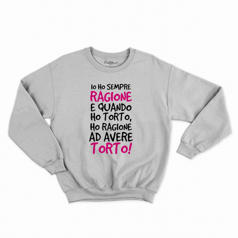 felpa con girocollo unisex- ho sempre ragione e quando ho torto ho ragioen di avere torto